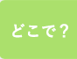 どこで？