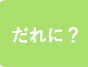 だれに？