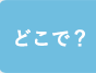 どこで？