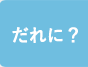 だれに？